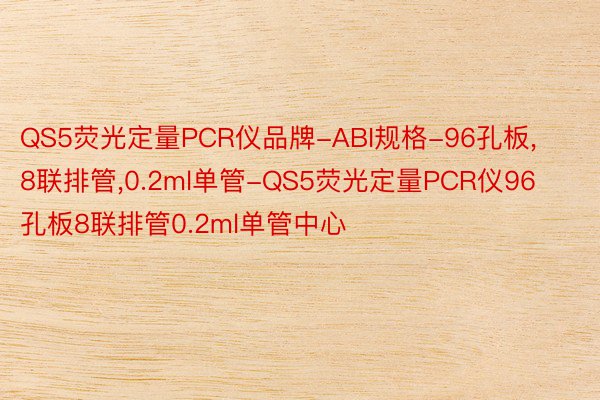 QS5荧光定量PCR仪品牌-ABI规格-96孔板,8联排管,0.2ml单管-QS5荧光定量PCR仪96孔板8联排管0.2ml单管中心