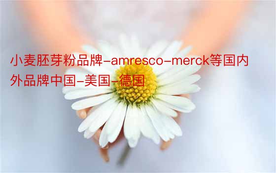 小麦胚芽粉品牌-amresco-merck等国内外品牌中国-美国-德国